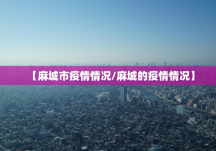 【麻城市疫情情况/麻城的疫情情况】 【麻城市疫情情况/麻城的疫情情况】