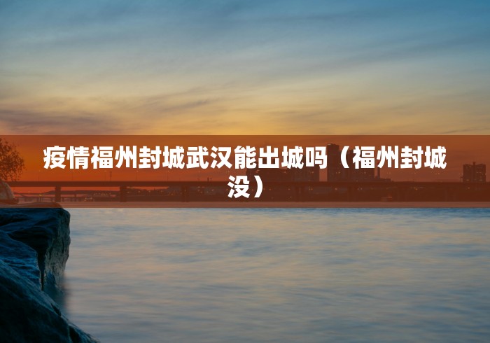 疫情福州封城武汉能出城吗(福州封城没)