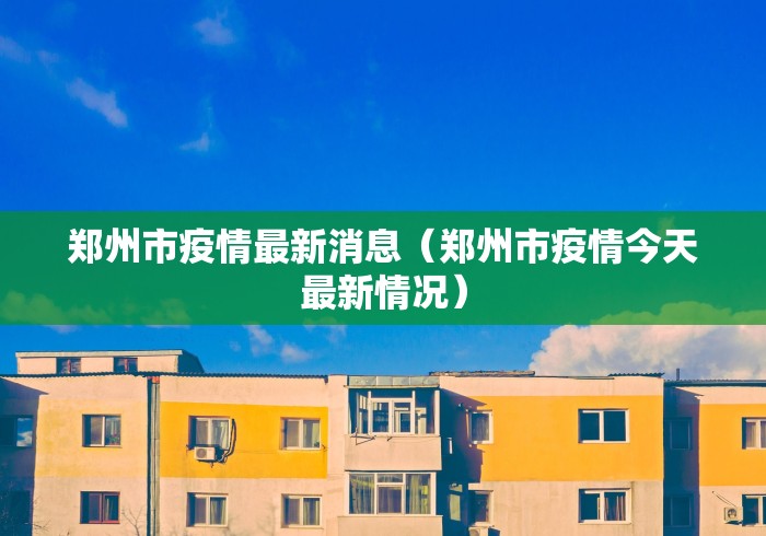 郑州市疫情最新消息(郑州市疫情今天最新情况) 郑州市疫情最新消息(郑州市疫情今天最新情况)