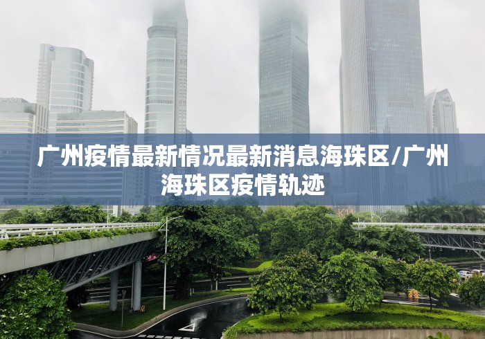 广州疫情最新情况最新消息海珠区/广州海珠区疫情轨迹