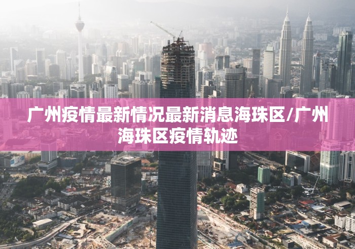 广州疫情最新情况最新消息海珠区/广州海珠区疫情轨迹 广州疫情最新情况最新消息海珠区/广州海珠区疫情轨迹