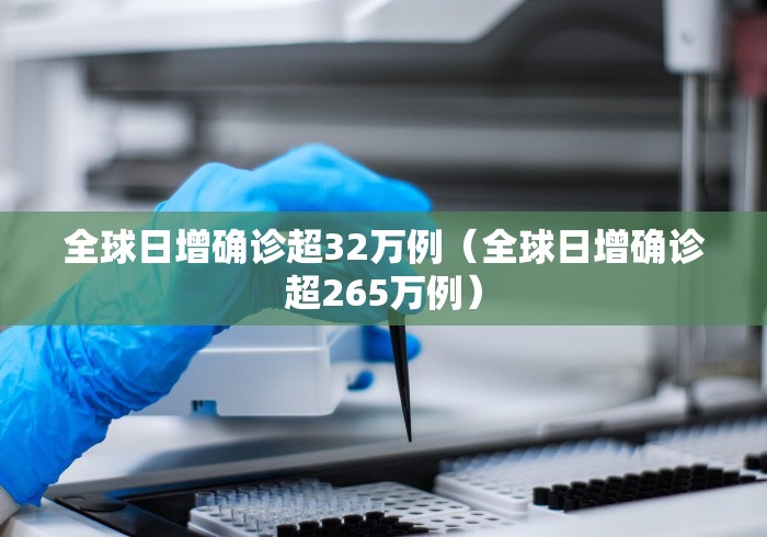 全球日增确诊超32万例（全球日增确诊超265万例）