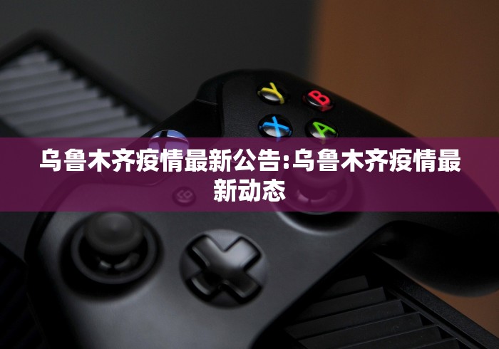 乌鲁木齐疫情最新公告:乌鲁木齐疫情最新动态