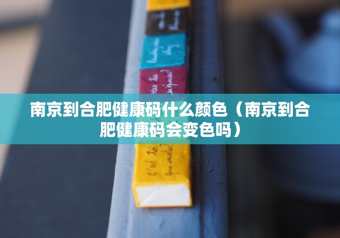 南京到合肥健康码什么颜色（南京到合肥健康码会变色吗）