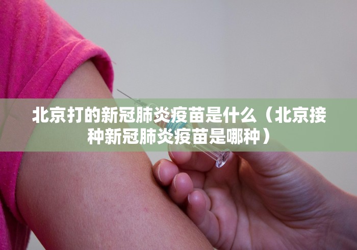 北京打的新冠肺炎疫苗是什么（北京接种新冠肺炎疫苗是哪种）