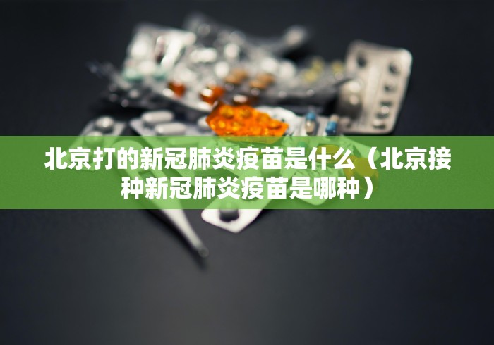 北京打的新冠肺炎疫苗是什么(北京接种新冠肺炎疫苗是哪种) 北京打的新冠肺炎疫苗是什么(北京接种新冠肺炎疫苗是哪种)