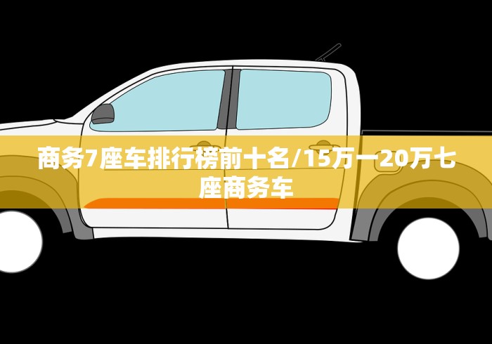 商务7座车排行榜前十名/15万一20万七座商务车 商务7座车排行榜前十名/15万一20万七座商务车