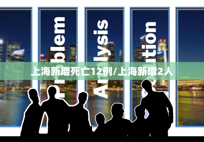 上海新增死亡12例/上海新增2人 上海新增死亡12例/上海新增2人