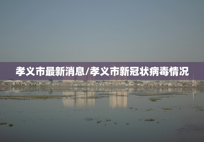 孝义市最新消息/孝义市新冠状病毒情况