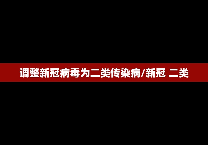 调整新冠病毒为二类传染病/新冠 二类