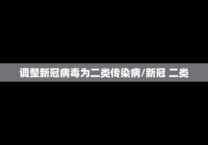调整新冠病毒为二类传染病/新冠 二类