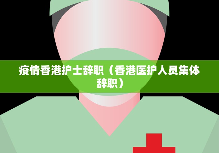 疫情香港护士辞职(香港医护人员集体辞职)