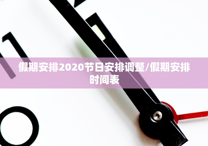 假期安排2020节日安排调整/假期安排时间表 假期安排2020节日安排调整/假期安排时间表