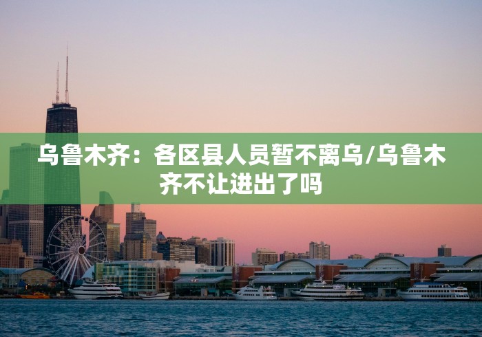 乌鲁木齐:各区县人员暂不离乌/乌鲁木齐不让进出了吗