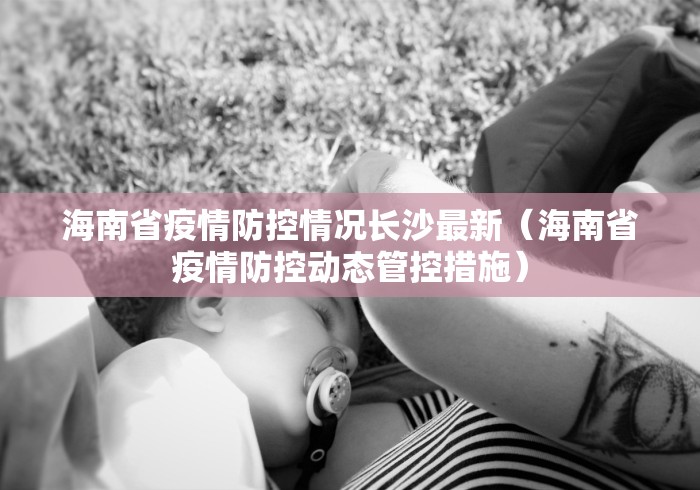 海南省疫情防控情况长沙最新(海南省疫情防控动态管控措施) 海南省疫情防控情况长沙最新(海南省疫情防控动态管控措施)