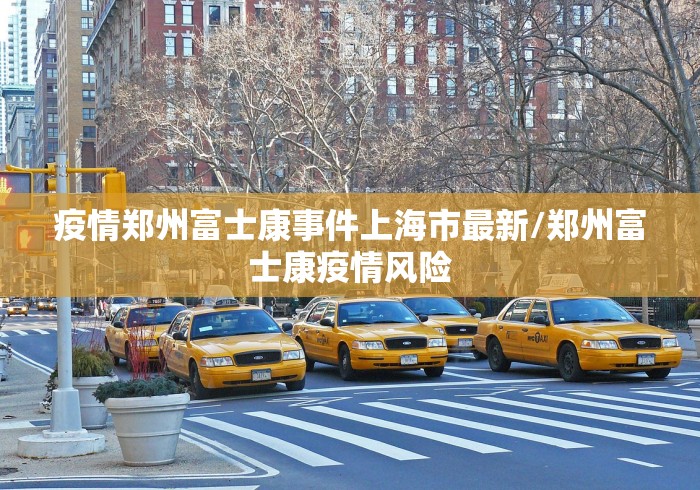 疫情郑州富士康事件上海市最新/郑州富士康疫情风险