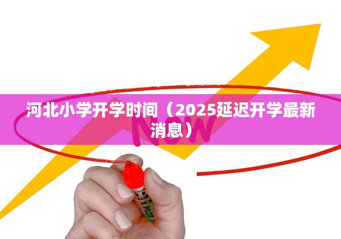河北小学开学时间（2025延迟开学最新消息）