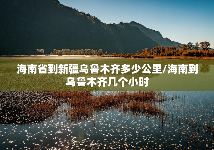 海南省到新疆乌鲁木齐多少公里/海南到乌鲁木齐几个小时