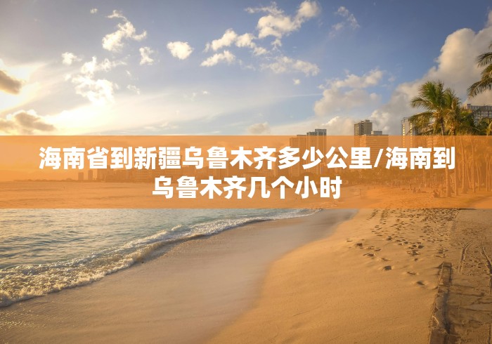 海南省到新疆乌鲁木齐多少公里/海南到乌鲁木齐几个小时