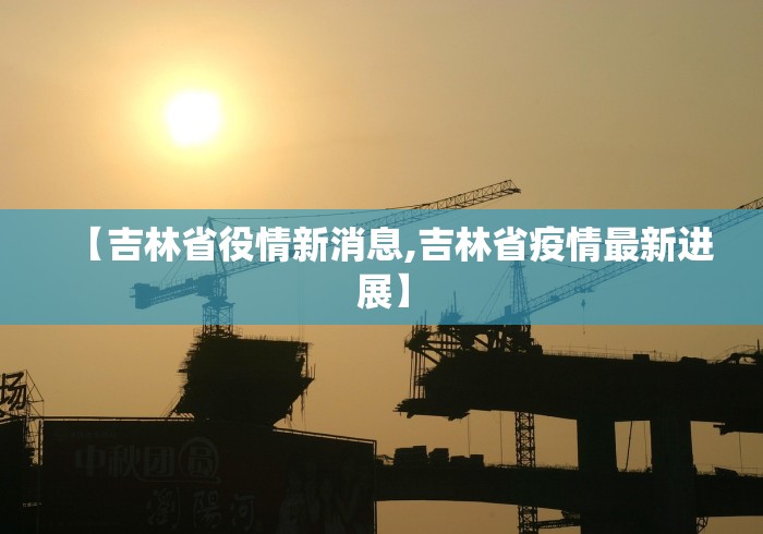 【吉林省役情新消息,吉林省疫情最新进展】