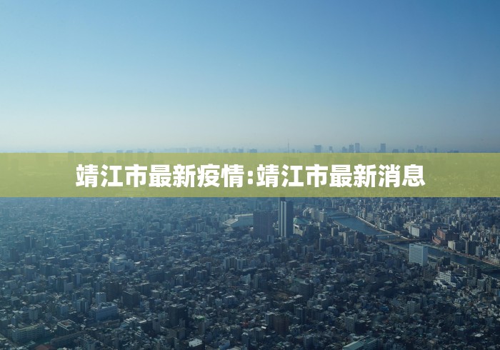 靖江市最新疫情:靖江市最新消息 靖江市最新疫情:靖江市最新消息