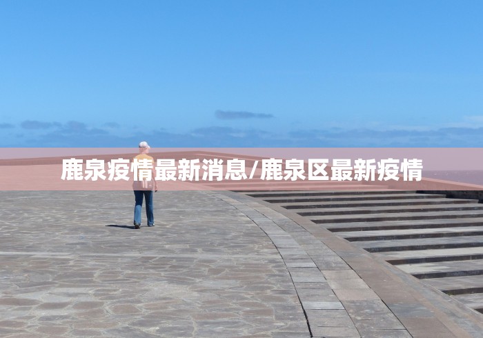 鹿泉疫情最新消息/鹿泉区最新疫情 鹿泉疫情最新消息/鹿泉区最新疫情