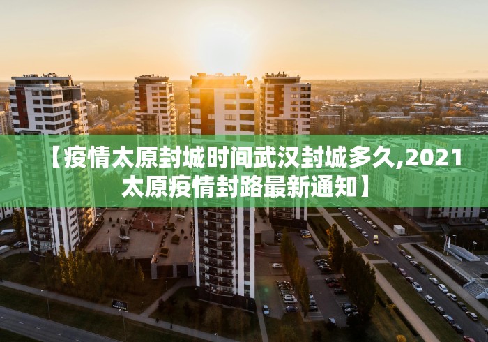 【疫情太原封城时间武汉封城多久,2021太原疫情封路最新通知】