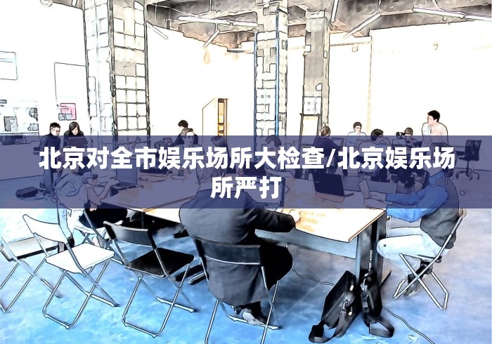 北京对全市娱乐场所大检查/北京娱乐场所严打