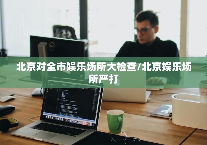 北京对全市娱乐场所大检查/北京娱乐场所严打