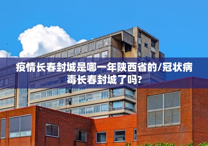 疫情长春封城是哪一年陕西省的/冠状病毒长春封城了吗?