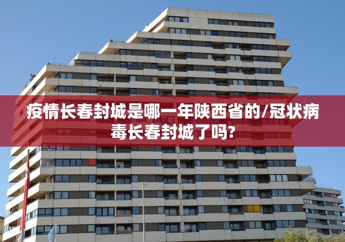 疫情长春封城是哪一年陕西省的/冠状病毒长春封城了吗?