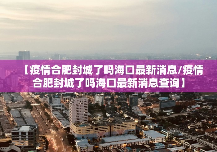【疫情合肥封城了吗海口最新消息/疫情合肥封城了吗海口最新消息查询】