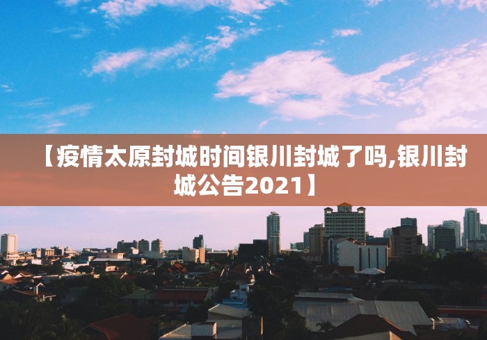 【疫情太原封城时间银川封城了吗,银川封城公告2021】