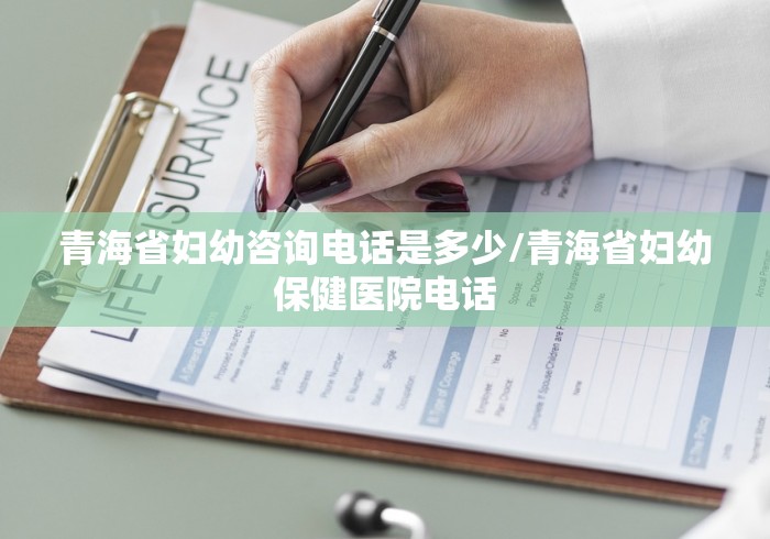 青海省妇幼咨询电话是多少/青海省妇幼保健医院电话