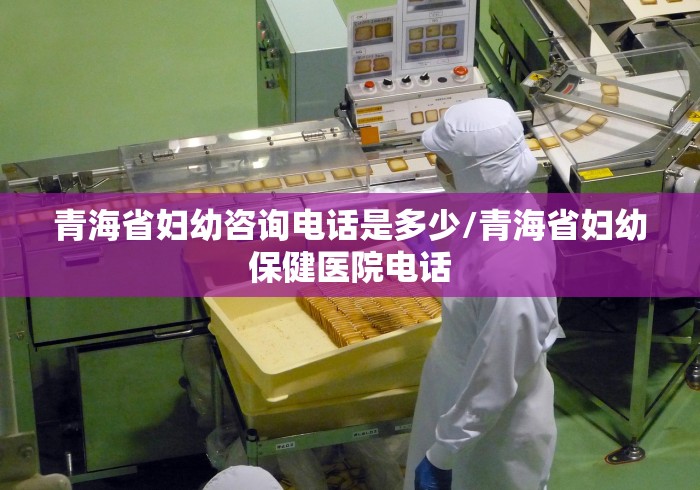 青海省妇幼咨询电话是多少/青海省妇幼保健医院电话