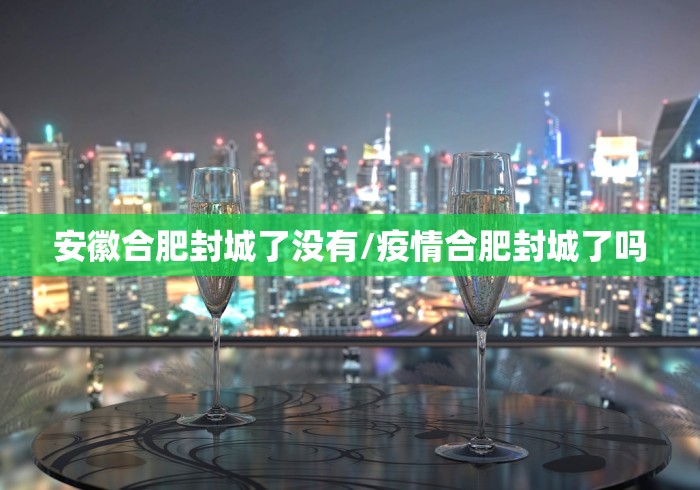 安徽合肥封城了没有/疫情合肥封城了吗