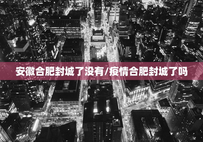 安徽合肥封城了没有/疫情合肥封城了吗 安徽合肥封城了没有/疫情合肥封城了吗