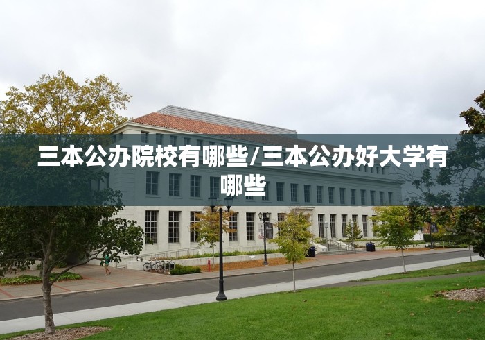 三本公办院校有哪些/三本公办好大学有哪些 三本公办院校有哪些/三本公办好大学有哪些