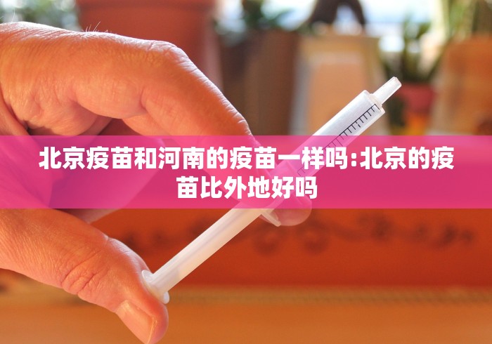 北京疫苗和河南的疫苗一样吗:北京的疫苗比外地好吗