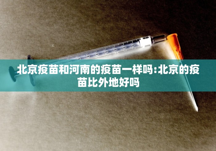北京疫苗和河南的疫苗一样吗:北京的疫苗比外地好吗