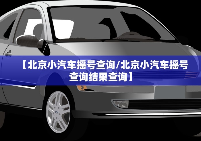 【北京小汽车摇号查询/北京小汽车摇号查询结果查询】