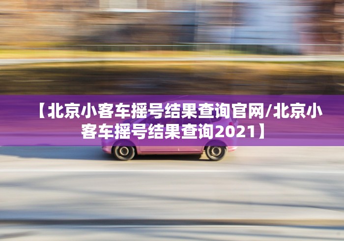 【北京小客车摇号结果查询官网/北京小客车摇号结果查询2021】