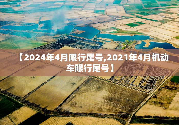【2024年4月限行尾号,2021年4月机动车限行尾号】