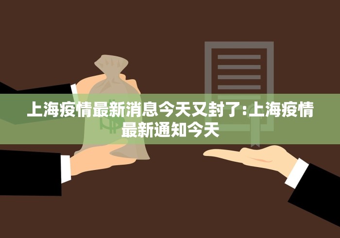 上海疫情最新消息今天又封了:上海疫情最新通知今天