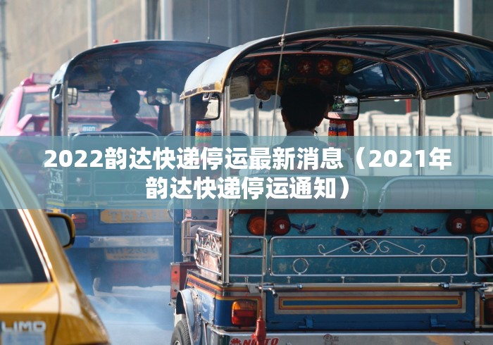 2022韵达快递停运最新消息（2021年韵达快递停运通知）
