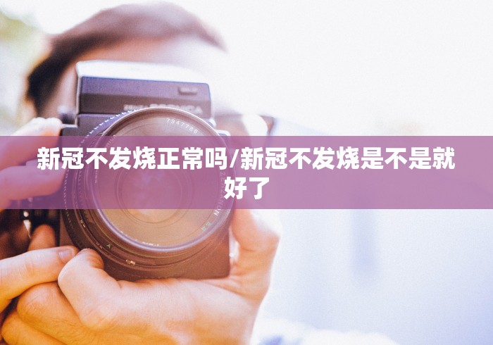 新冠不发烧正常吗/新冠不发烧是不是就好了