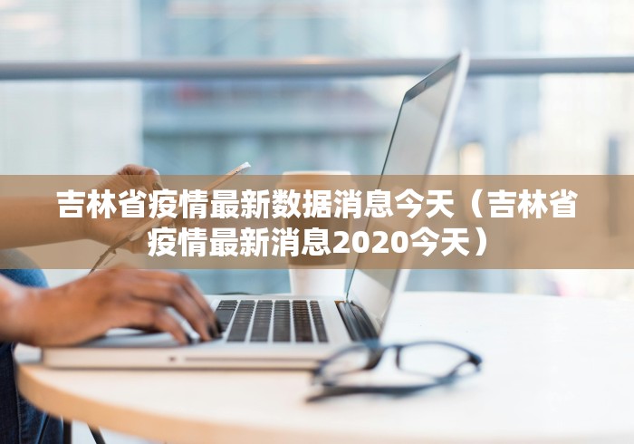 吉林省疫情最新数据消息今天（吉林省疫情最新消息2020今天）