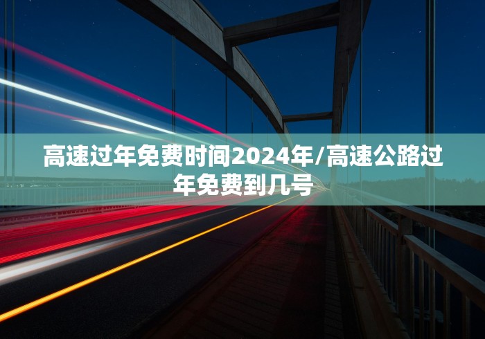 高速过年免费时间2024年/高速公路过年免费到几号