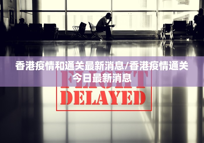 香港疫情和通关最新消息/香港疫情通关今日最新消息