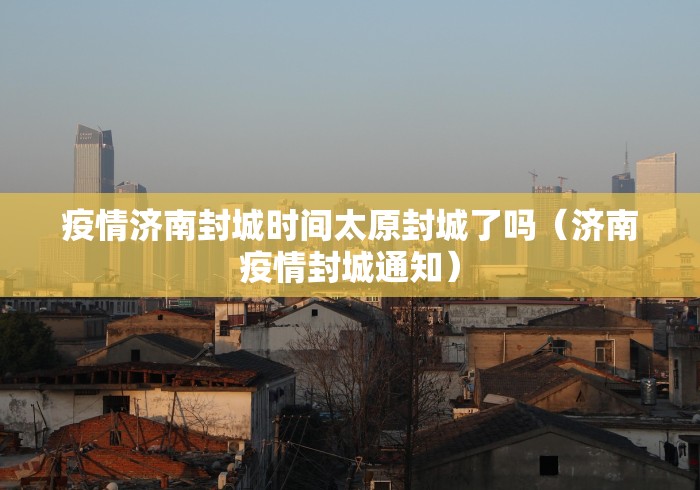 疫情济南封城时间太原封城了吗（济南疫情封城通知）